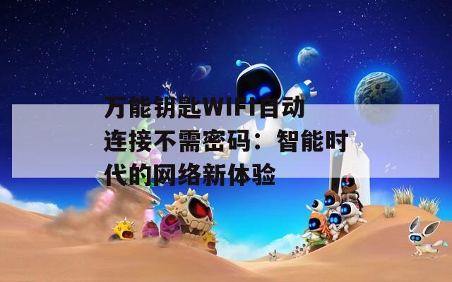 万能钥匙WIFI自动连接不需密码：智能时代的网络新体验