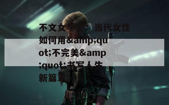不文女学堂：当代女性如何用&quot;不完美&quot;书写人生新篇章