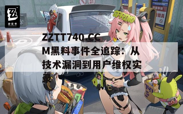 ZZTT740.CCM黑料事件全追踪：从技术漏洞到用户维权实录