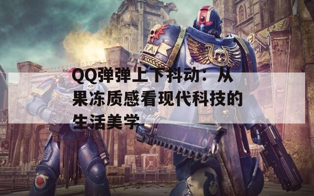 QQ弹弹上下抖动：从果冻质感看现代科技的生活美学