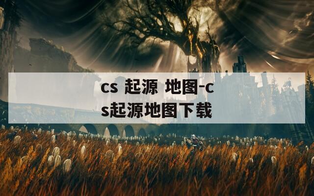 cs 起源 地图-cs起源地图下载