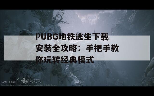 PUBG地铁逃生下载安装全攻略：手把手教你玩转经典模式