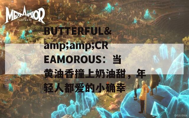 BUTTERFUL&amp;CREAMOROUS：当黄油香撞上奶油甜，年轻人都爱的小确幸