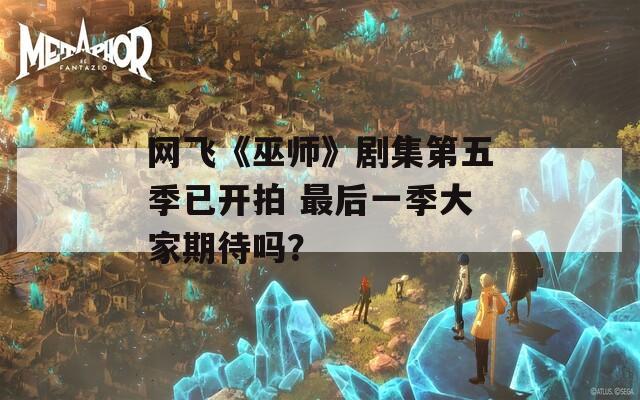 网飞《巫师》剧集第五季已开拍 最后一季大家期待吗？