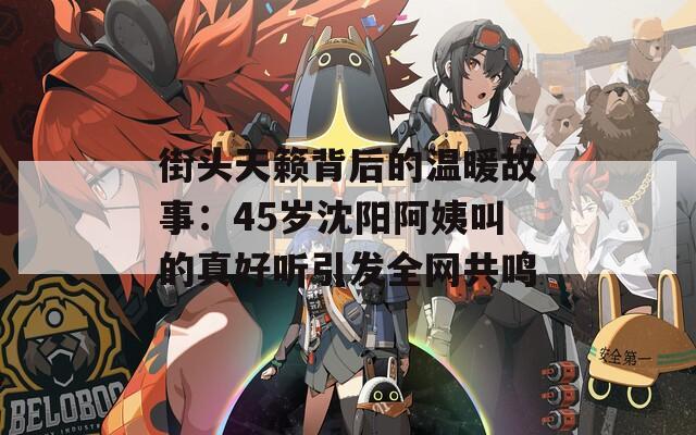 街头天籁背后的温暖故事：45岁沈阳阿姨叫的真好听引发全网共鸣