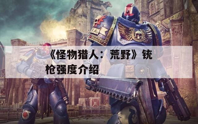 《怪物猎人：荒野》铳枪强度介绍