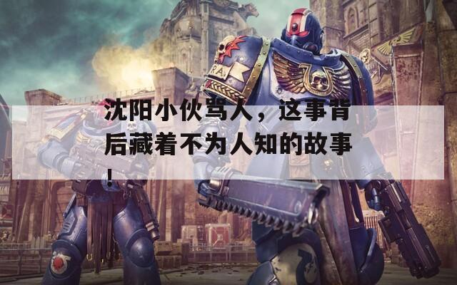 沈阳小伙骂人，这事背后藏着不为人知的故事！