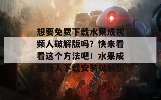 想要免费下载水果成视频人破解版吗？快来看看这个方法吧！水果成视频人下载安装破解版
