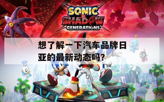 想了解一下汽车品牌日亚的最新动态吗？