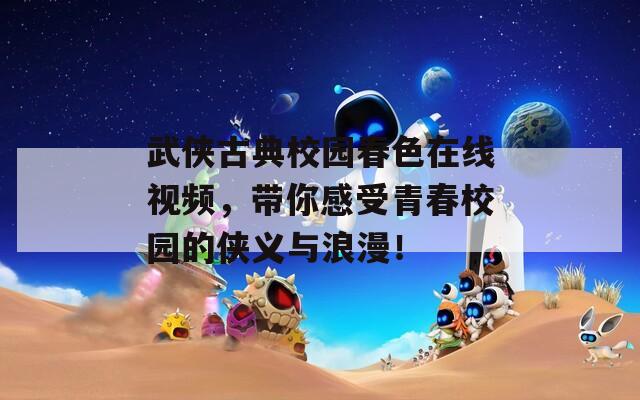 武侠古典校园春色在线视频，带你感受青春校园的侠义与浪漫！