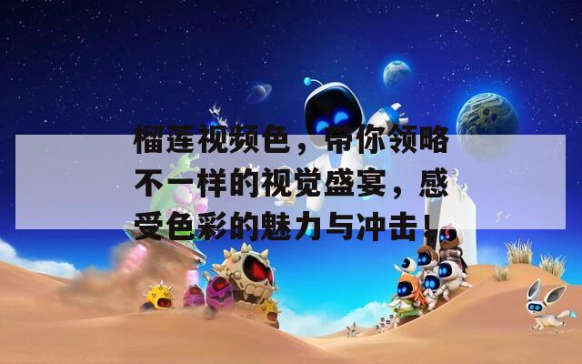 榴莲视频色，带你领略不一样的视觉盛宴，感受色彩的魅力与冲击！