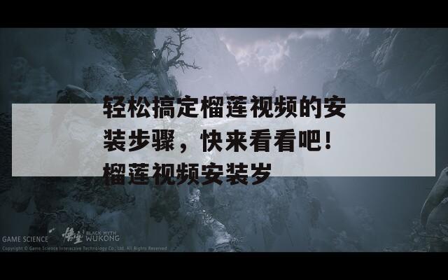 轻松搞定榴莲视频的安装步骤，快来看看吧！榴莲视频安装岁
