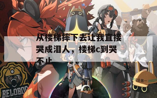从楼梯摔下去让我直接哭成泪人，楼梯c到哭不止