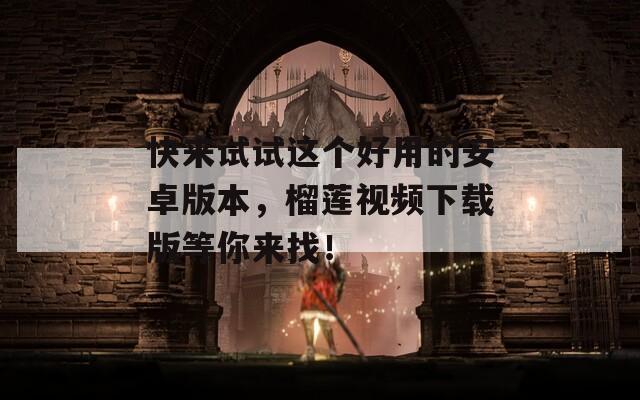 快来试试这个好用的安卓版本，榴莲视频下载版等你来找！