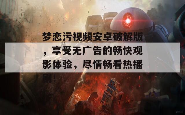 梦恋污视频安卓破解版，享受无广告的畅快观影体验，尽情畅看热播剧！
