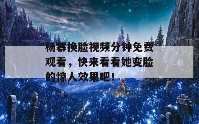杨幂换脸视频分钟免费观看，快来看看她变脸的惊人效果吧！