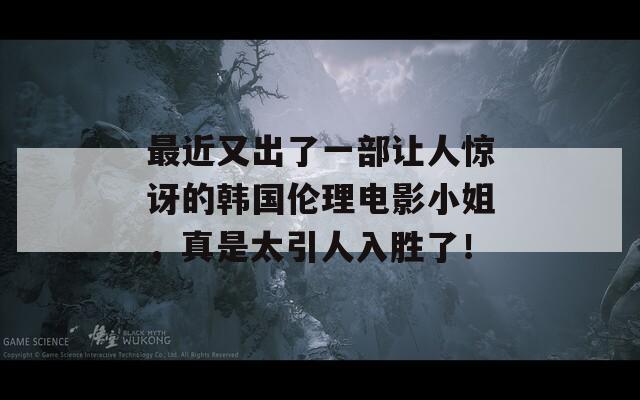 最近又出了一部让人惊讶的韩国伦理电影小姐，真是太引人入胜了！