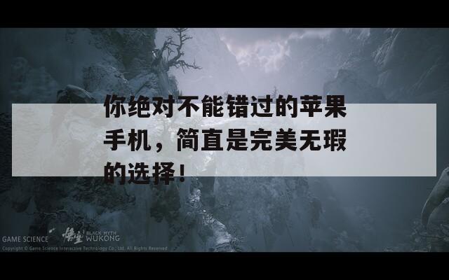 你绝对不能错过的苹果手机，简直是完美无瑕的选择！