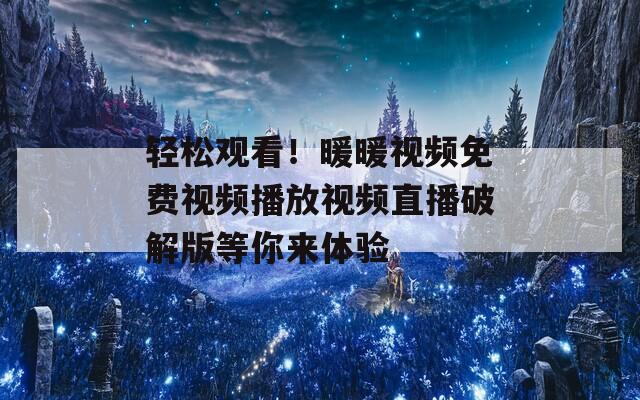 轻松观看！暖暖视频免费视频播放视频直播破解版等你来体验