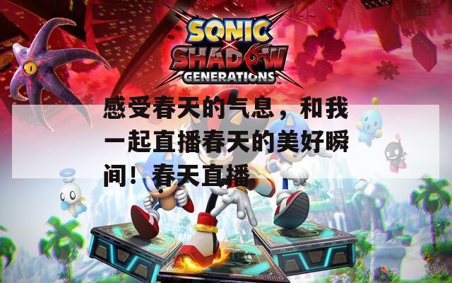 感受春天的气息，和我一起直播春天的美好瞬间！春天直播