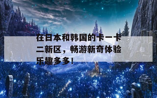 在日本和韩国的卡一卡二新区，畅游新奇体验乐趣多多！