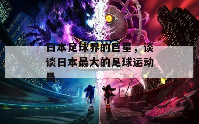 日本足球界的巨星，谈谈日本最大的足球运动员