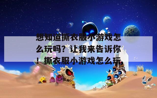 想知道撕衣服小游戏怎么玩吗？让我来告诉你！撕衣服小游戏怎么玩