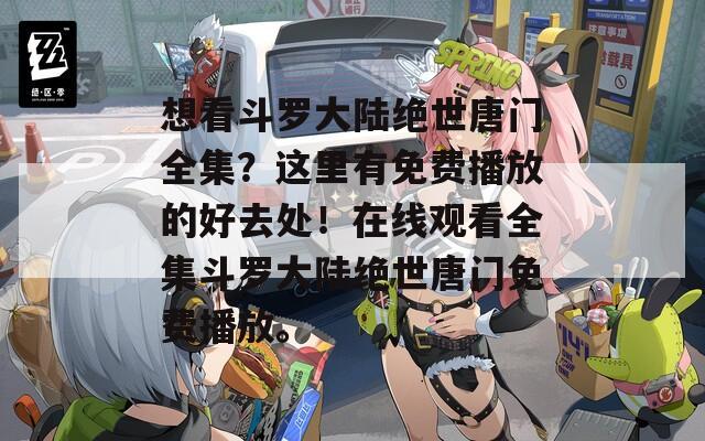 想看斗罗大陆绝世唐门全集？这里有免费播放的好去处！在线观看全集斗罗大陆绝世唐门免费播放。