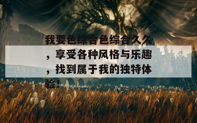 我要色综合色综合久久，享受各种风格与乐趣，找到属于我的独特体验！