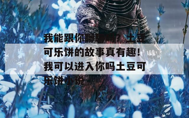 我能跟你聊聊吗？土豆可乐饼的故事真有趣！我可以进入你吗土豆可乐饼小说