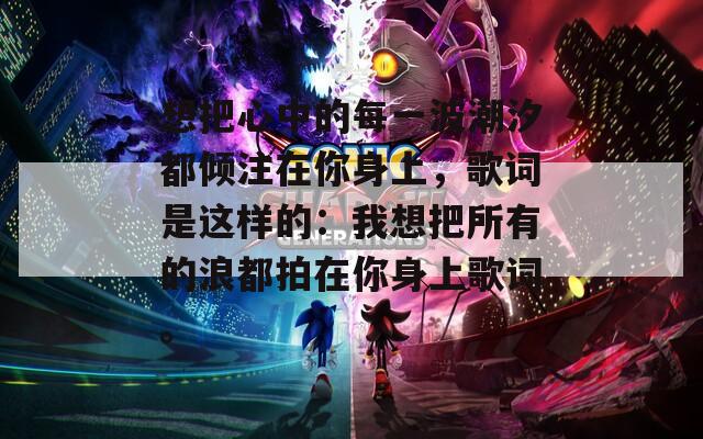 想把心中的每一波潮汐都倾注在你身上，歌词是这样的：我想把所有的浪都拍在你身上歌词。