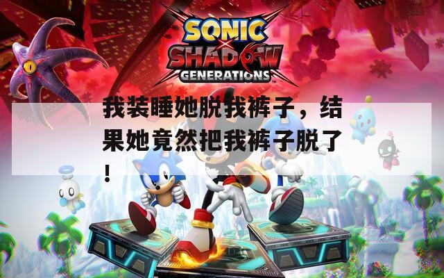 我装睡她脱我裤子，结果她竟然把我裤子脱了！