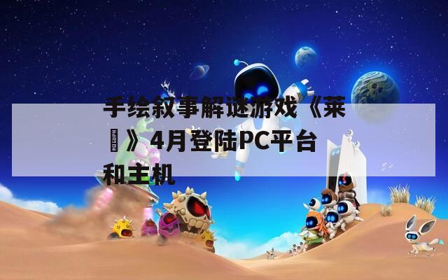 手绘叙事解谜游戏《莱菈》4月登陆PC平台和主机