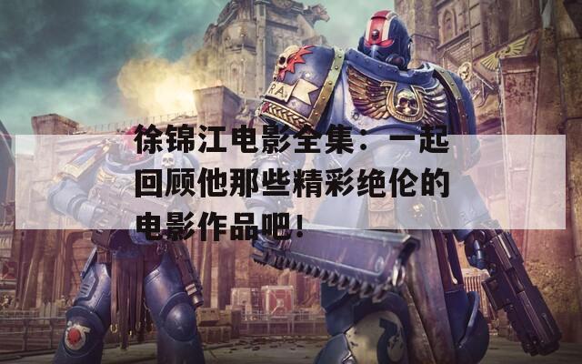 徐锦江电影全集：一起回顾他那些精彩绝伦的电影作品吧！