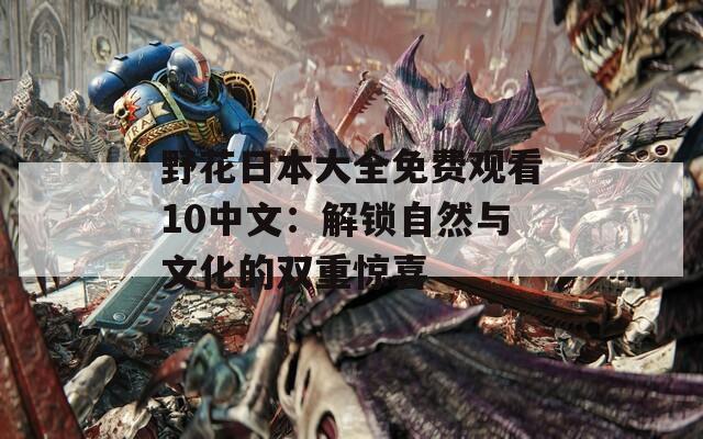 野花日本大全免费观看10中文：解锁自然与文化的双重惊喜
