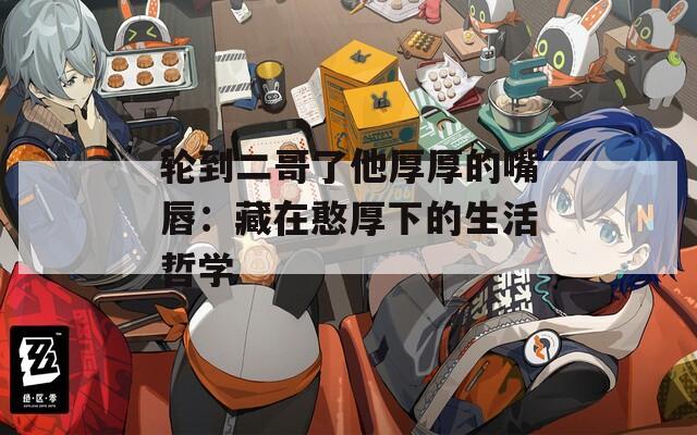 轮到二哥了他厚厚的嘴唇：藏在憨厚下的生活哲学