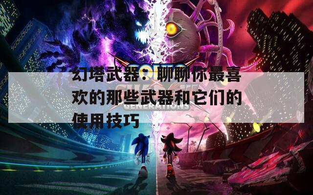 幻塔武器：聊聊你最喜欢的那些武器和它们的使用技巧