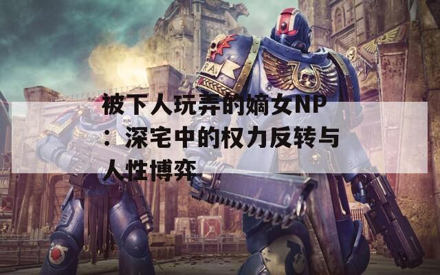 被下人玩弄的嫡女NP：深宅中的权力反转与人性博弈