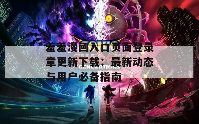 羞羞漫画入口页面登录章更新下载：最新动态与用户必备指南