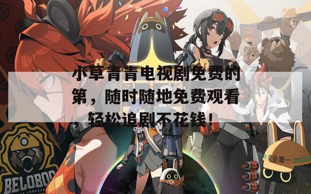 小草青青电视剧免费的第，随时随地免费观看，轻松追剧不花钱！