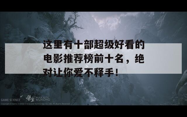 这里有十部超级好看的电影推荐榜前十名，绝对让你爱不释手！