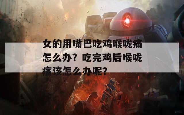 女的用嘴巴吃鸡喉咙痛怎么办？吃完鸡后喉咙痛该怎么办呢？