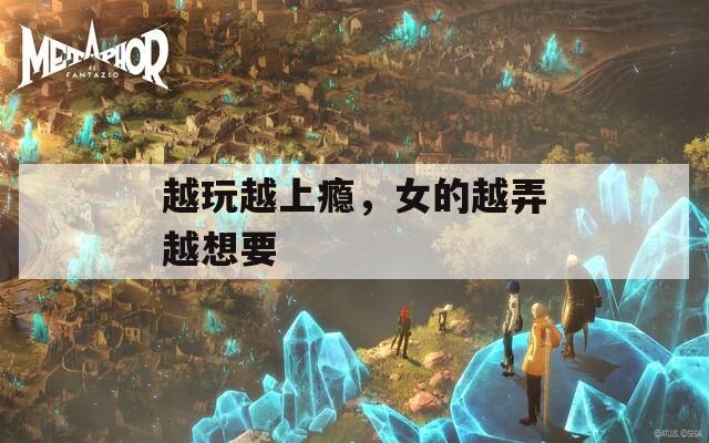 越玩越上瘾，女的越弄越想要