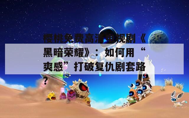 樱桃免费高清电视剧《黑暗荣耀》：如何用“爽感”打破复仇剧套路？