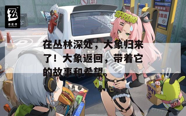 在丛林深处，大象归来了！大象返回，带着它的故事和希望。
