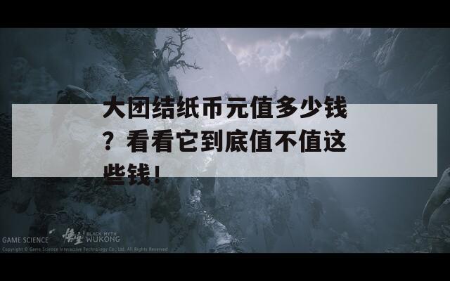 大团结纸币元值多少钱？看看它到底值不值这些钱！