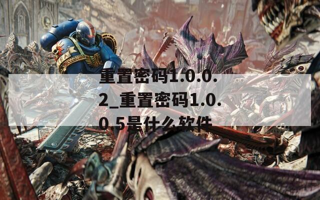 重置密码1.0.0.2_重置密码1.0.0.5是什么软件