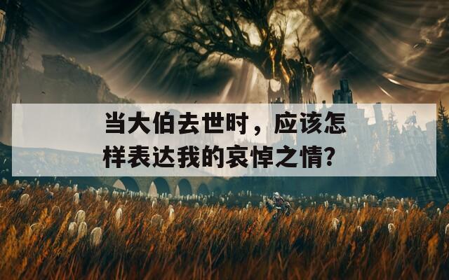 当大伯去世时，应该怎样表达我的哀悼之情？
