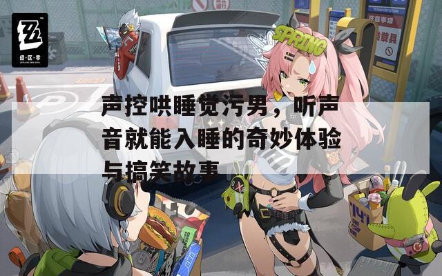 声控哄睡觉污男，听声音就能入睡的奇妙体验与搞笑故事
