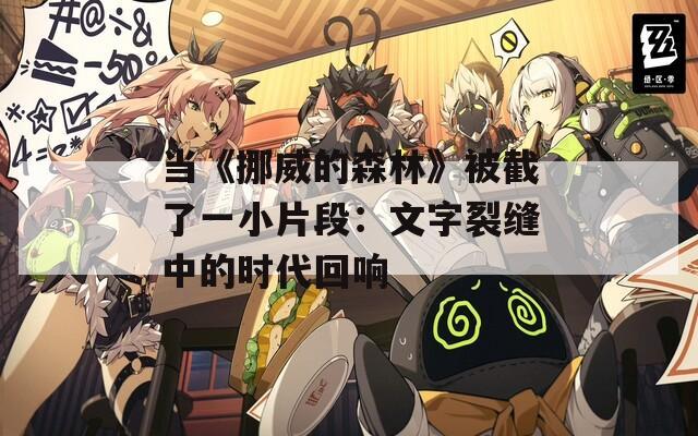 当《挪威的森林》被截了一小片段：文字裂缝中的时代回响